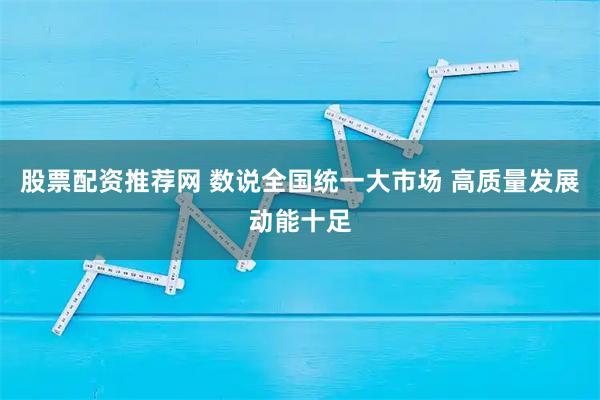 股票配资推荐网 数说全国统一大市场 高质量发展动能十足