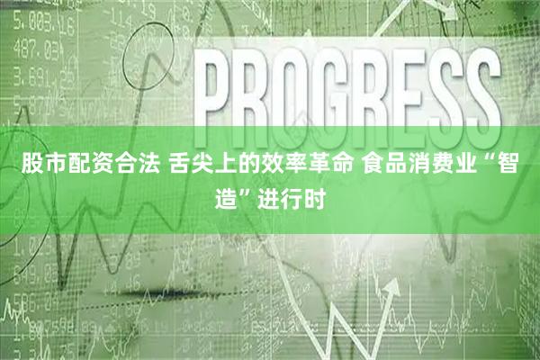 股市配资合法 舌尖上的效率革命 食品消费业“智造”进行时