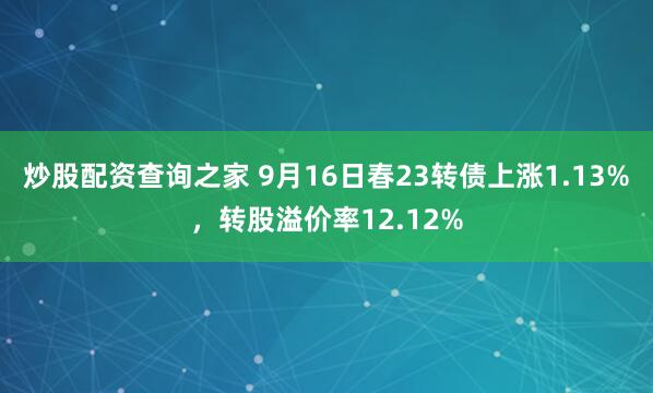 炒股配资查询之家 9月16日春23转债上涨1.13%，转股溢价率12.12%