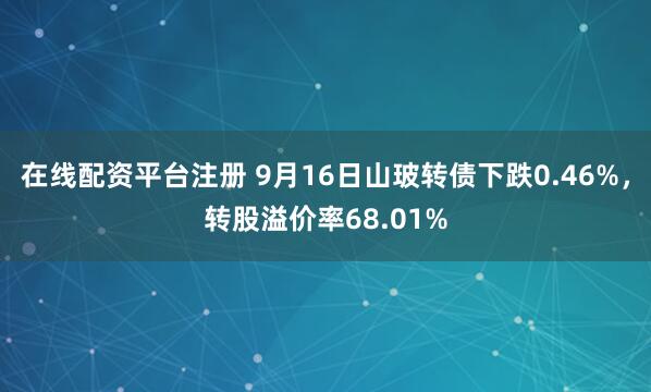 在线配资平台注册 9月16日山玻转债下跌0.46%，转股溢价率68.01%