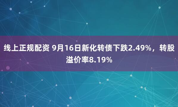 线上正规配资 9月16日新化转债下跌2.49%，转股溢价率8.19%