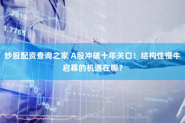 炒股配资查询之家 A股冲破十年关口！结构性慢牛启幕的机遇在哪？