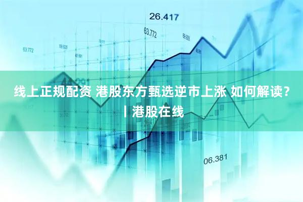 线上正规配资 港股东方甄选逆市上涨 如何解读？丨港股在线