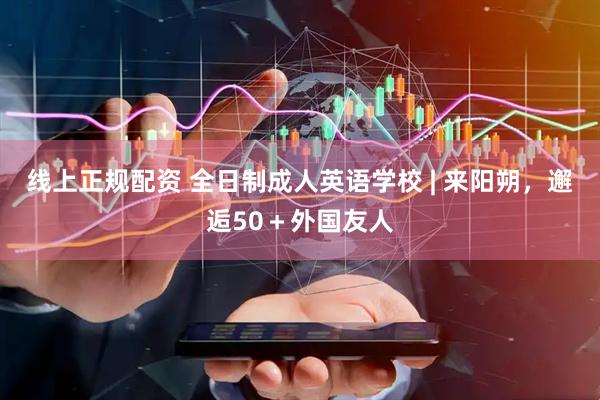 线上正规配资 全日制成人英语学校 | 来阳朔，邂逅50＋外国友人