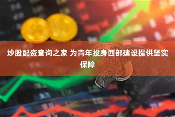 炒股配资查询之家 为青年投身西部建设提供坚实保障