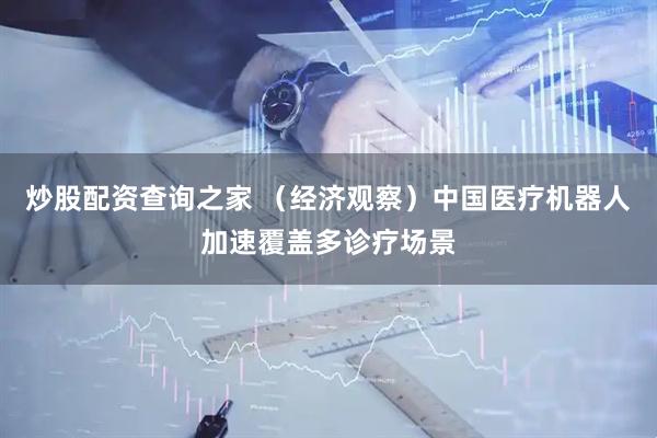 炒股配资查询之家 （经济观察）中国医疗机器人加速覆盖多诊疗场景