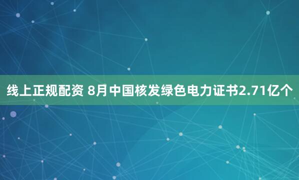 线上正规配资 8月中国核发绿色电力证书2.71亿个