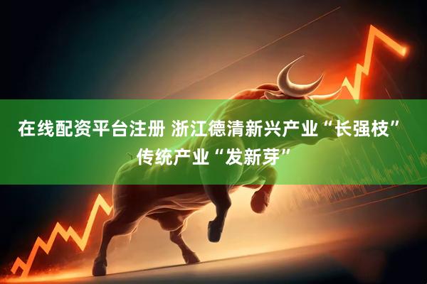 在线配资平台注册 浙江德清新兴产业“长强枝” 传统产业“发新芽”