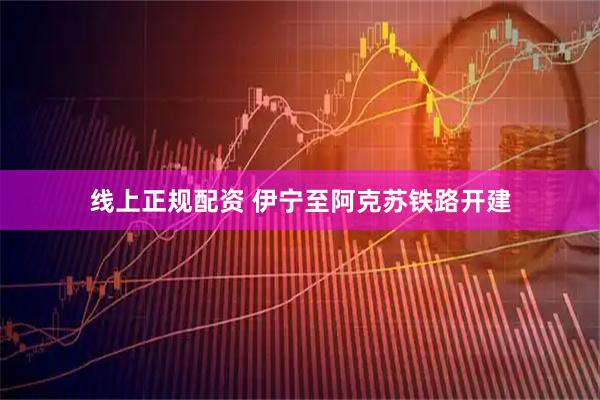 线上正规配资 伊宁至阿克苏铁路开建