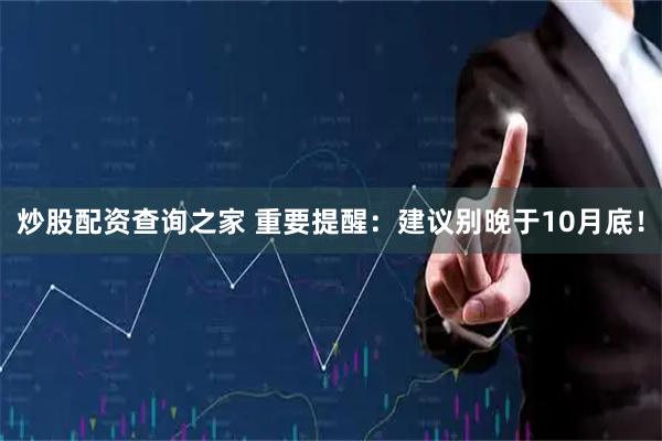 炒股配资查询之家 重要提醒：建议别晚于10月底！