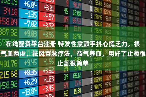 在线配资平台注册 特发性震颤手抖心慌乏力，根源在气血两虚，祛风百脉疗法，益气养血，用好了止颤很简单