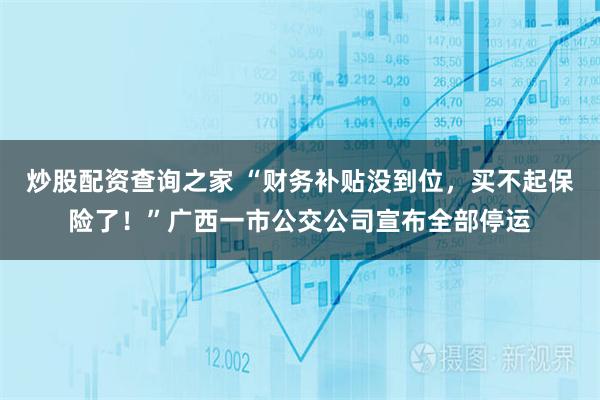 炒股配资查询之家 “财务补贴没到位，买不起保险了！”广西一市公交公司宣布全部停运