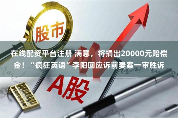 在线配资平台注册 满意，将捐出20000元赔偿金！“疯狂英语”李阳回应诉前妻案一审胜诉