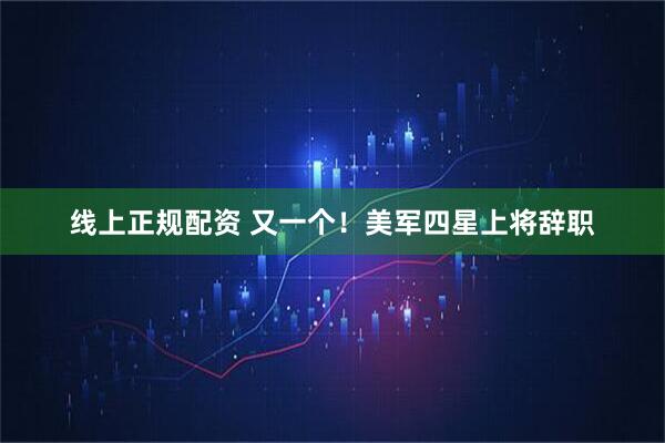 线上正规配资 又一个！美军四星上将辞职