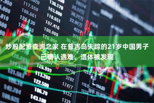 炒股配资查询之家 在普吉岛失踪的21岁中国男子已确认遇难，遗体被发现