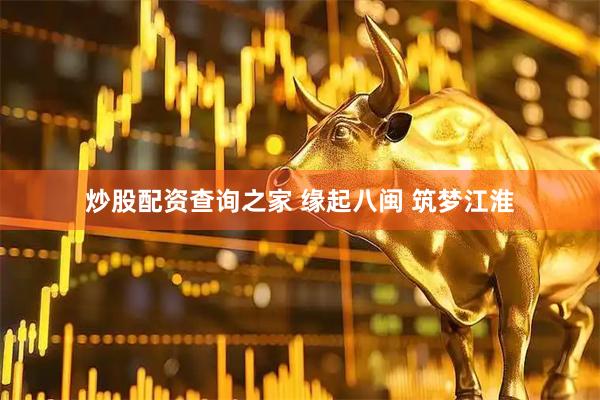 炒股配资查询之家 缘起八闽 筑梦江淮