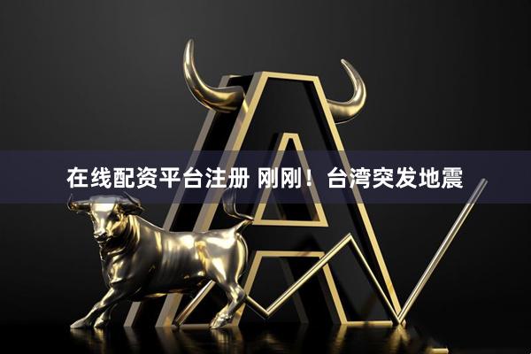 在线配资平台注册 刚刚！台湾突发地震