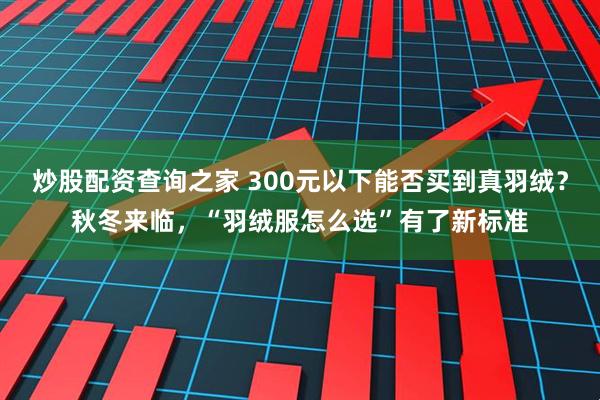 炒股配资查询之家 300元以下能否买到真羽绒？秋冬来临，“羽绒服怎么选”有了新标准