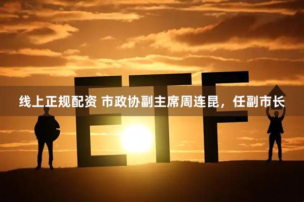 线上正规配资 市政协副主席周连昆，任副市长