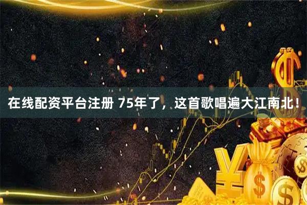 在线配资平台注册 75年了，这首歌唱遍大江南北！
