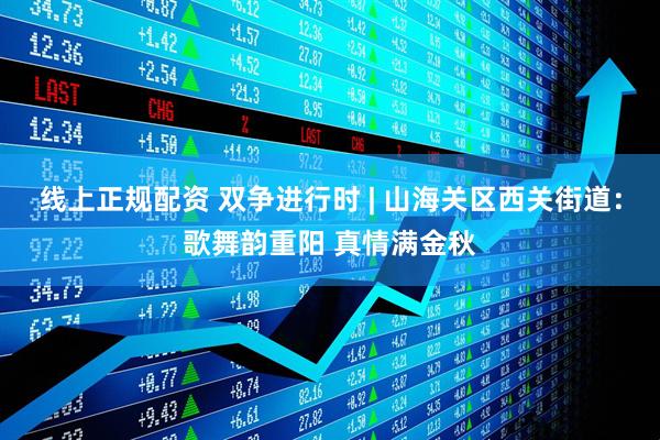 线上正规配资 双争进行时 | 山海关区西关街道：歌舞韵重阳 真情满金秋