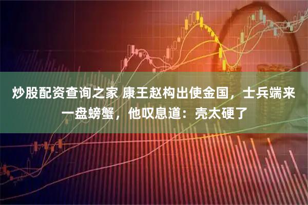 炒股配资查询之家 康王赵构出使金国，士兵端来一盘螃蟹，他叹息道：壳太硬了