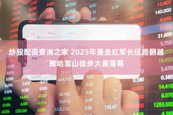 炒股配资查询之家 2025年重走红军长征路翻越雅哈雪山徒步大赛落幕