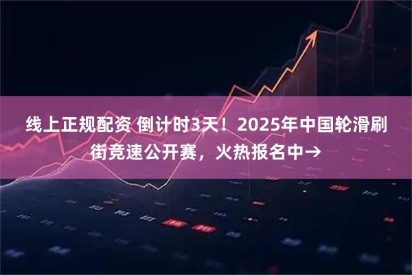 线上正规配资 倒计时3天！2025年中国轮滑刷街竞速公开赛，火热报名中→