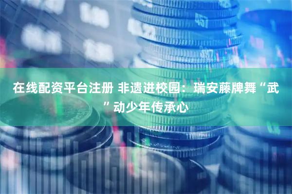 在线配资平台注册 非遗进校园：瑞安藤牌舞“武”动少年传承心