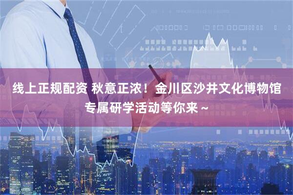 线上正规配资 秋意正浓！金川区沙井文化博物馆专属研学活动等你来～