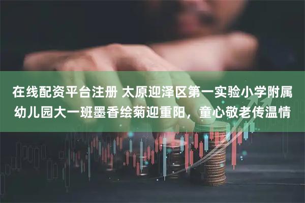在线配资平台注册 太原迎泽区第一实验小学附属幼儿园大一班墨香绘菊迎重阳，童心敬老传温情