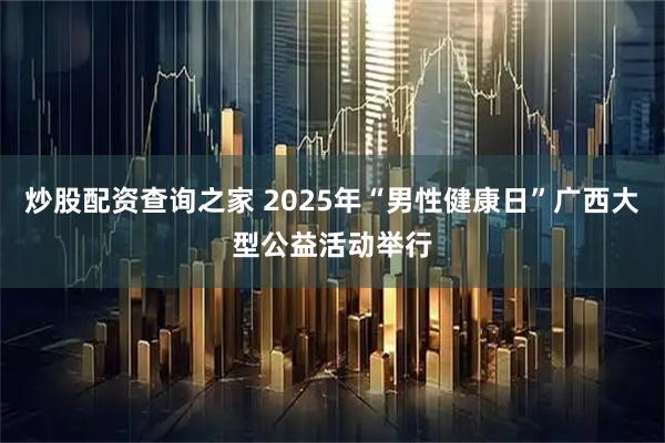 炒股配资查询之家 2025年“男性健康日”广西大型公益活动举行