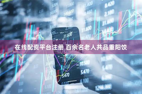 在线配资平台注册 百余名老人共品重阳饺