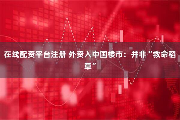在线配资平台注册 外资入中国楼市：并非“救命稻草”