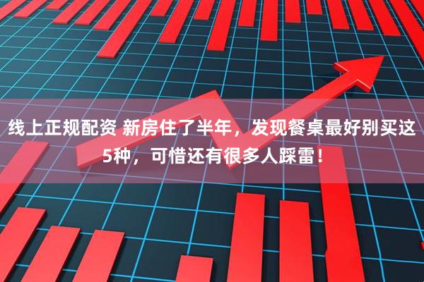 线上正规配资 新房住了半年，发现餐桌最好别买这5种，可惜还有很多人踩雷！