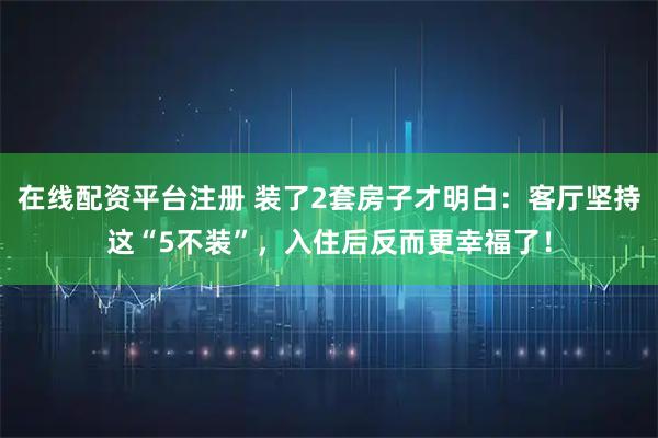 在线配资平台注册 装了2套房子才明白：客厅坚持这“5不装”，入住后反而更幸福了！