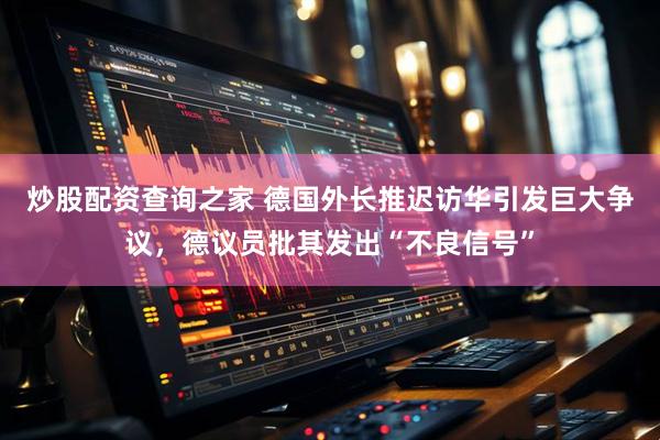 炒股配资查询之家 德国外长推迟访华引发巨大争议，德议员批其发出“不良信号”