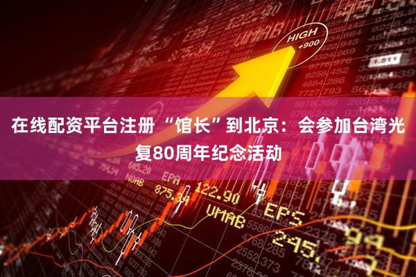 在线配资平台注册 “馆长”到北京：会参加台湾光复80周年纪念活动