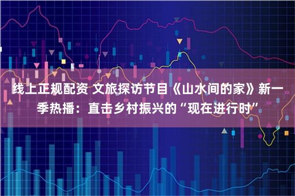 线上正规配资 文旅探访节目《山水间的家》新一季热播：直击乡村振兴的“现在进行时”