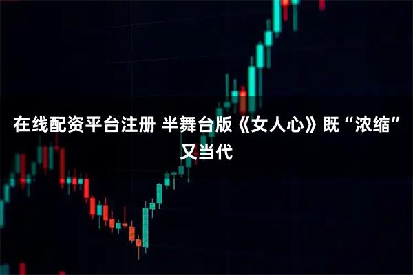 在线配资平台注册 半舞台版《女人心》既“浓缩”又当代