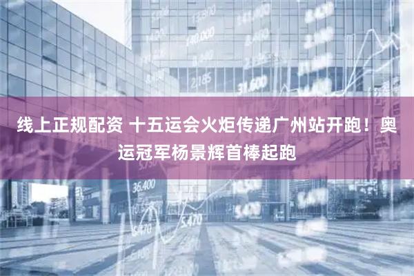 线上正规配资 十五运会火炬传递广州站开跑！奥运冠军杨景辉首棒起跑