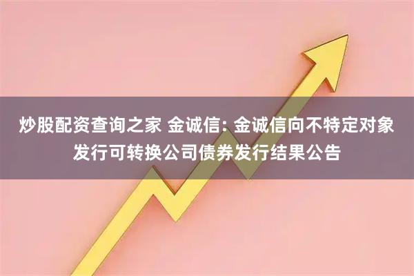 炒股配资查询之家 金诚信: 金诚信向不特定对象发行可转换公司债券发行结果公告