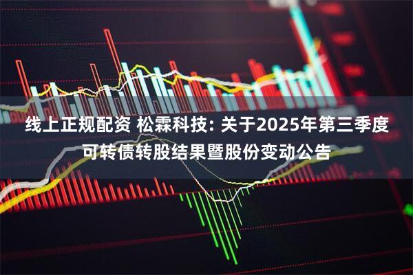 线上正规配资 松霖科技: 关于2025年第三季度可转债转股结果暨股份变动公告