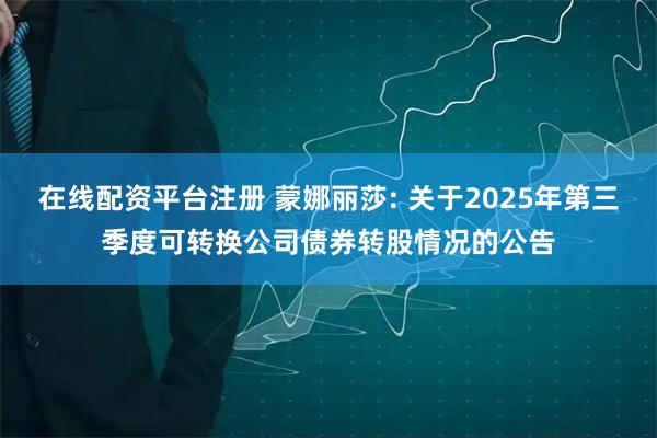 在线配资平台注册 蒙娜丽莎: 关于2025年第三季度可转换公司债券转股情况的公告