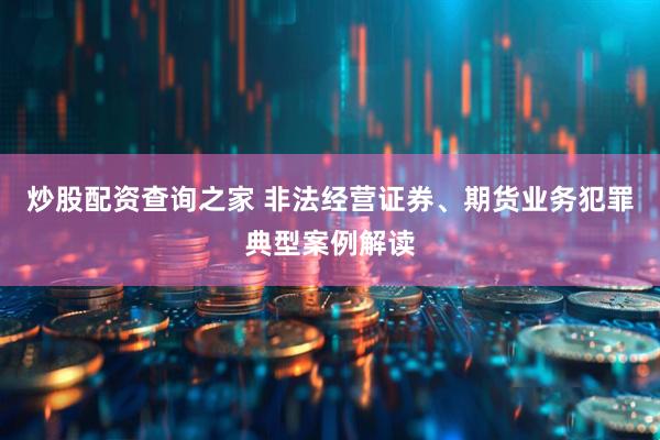 炒股配资查询之家 非法经营证券、期货业务犯罪典型案例解读