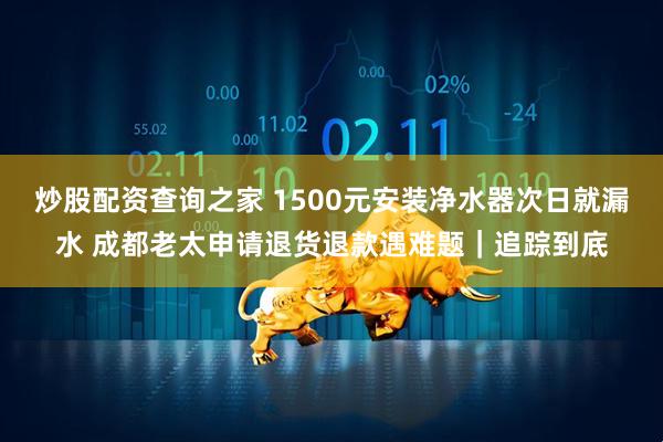 炒股配资查询之家 1500元安装净水器次日就漏水 成都老太申请退货退款遇难题｜追踪到底
