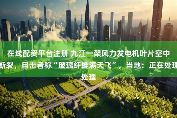 在线配资平台注册 九江一架风力发电机叶片空中断裂，目击者称“玻璃纤维满天飞”，当地：正在处理