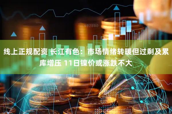 线上正规配资 长江有色：市场情绪转暖但过剩及累库增压 11日镍价或涨跌不大