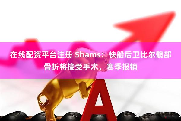 在线配资平台注册 Shams：快船后卫比尔髋部骨折将接受手术，赛季报销