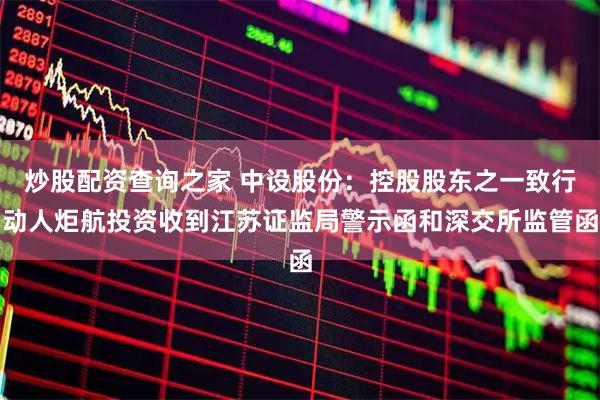 炒股配资查询之家 中设股份：控股股东之一致行动人炬航投资收到江苏证监局警示函和深交所监管函